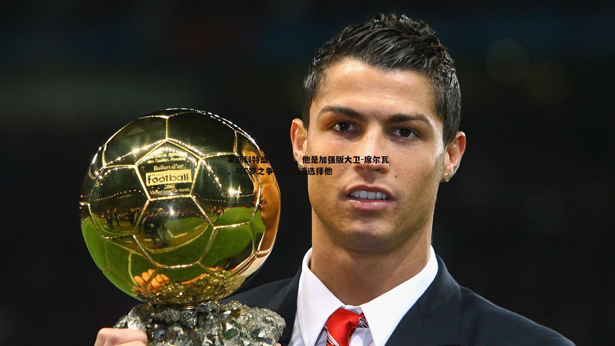 莱斯科特盛赞梅西，他是加强版大卫-席尔瓦，与C罗之争中我永远选择他